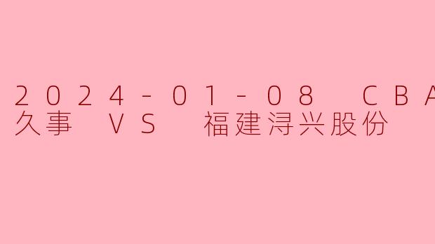 2024-01-08 CBA 上海久事 VS 福建浔兴股份